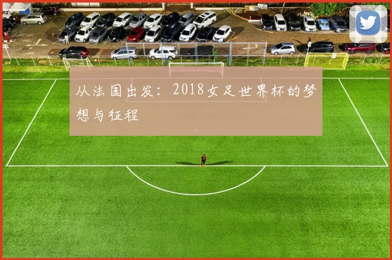 从法国出发：2018女足世界杯的梦想与征程