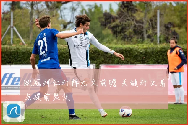 欧冠拜仁对阵尤文前瞻 关键对决看点提前聚焦