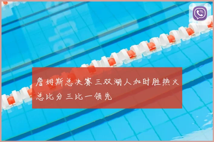 詹姆斯总决赛三双湖人加时胜热火总比分三比一领先