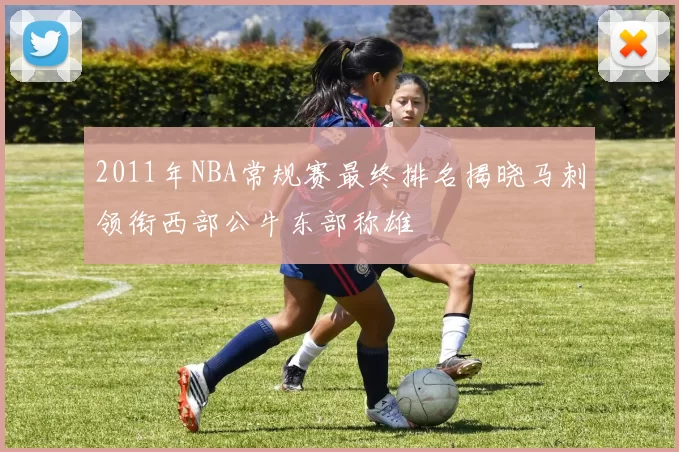 2011年NBA常规赛最终排名揭晓马刺领衔西部公牛东部称雄