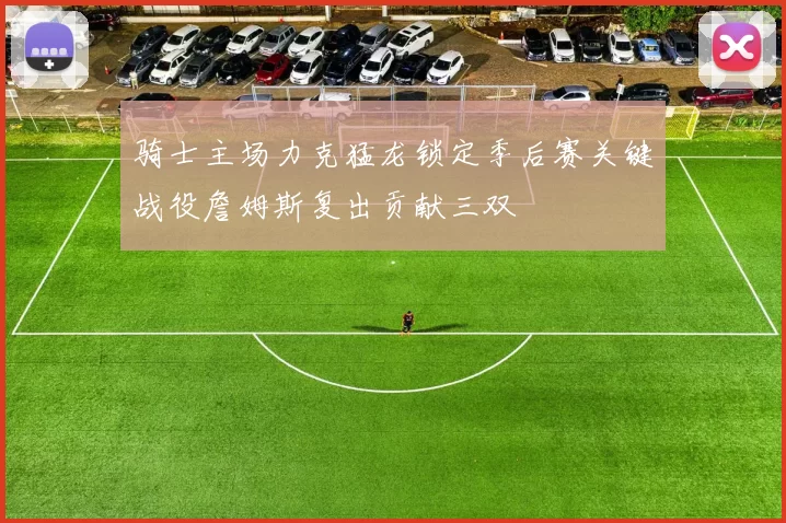骑士主场力克猛龙锁定季后赛关键战役詹姆斯复出贡献三双