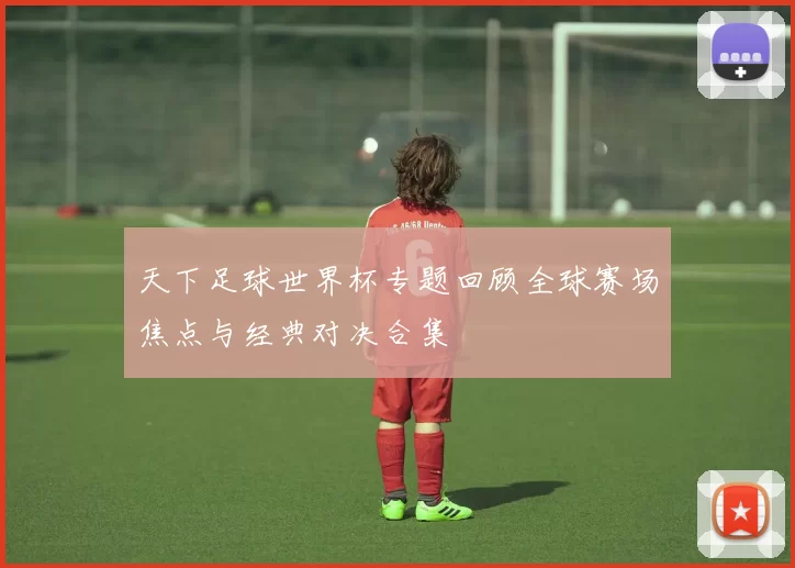 天下足球世界杯专题回顾全球赛场焦点与经典对决合集