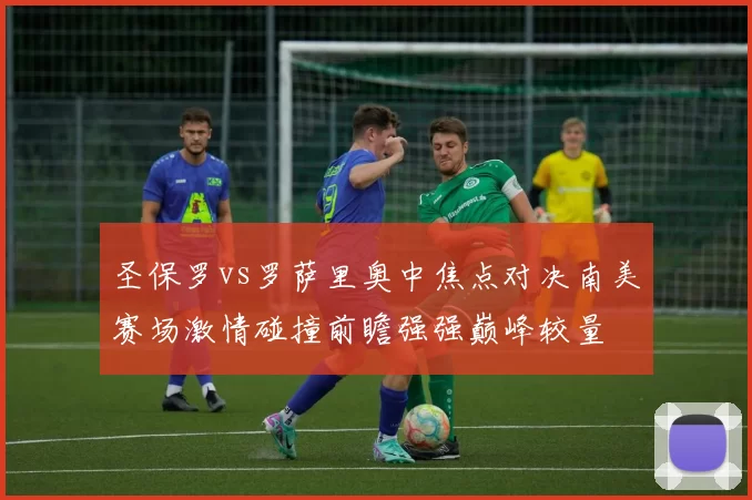 圣保罗vs罗萨里奥中焦点对决南美赛场激情碰撞前瞻强强巅峰较量