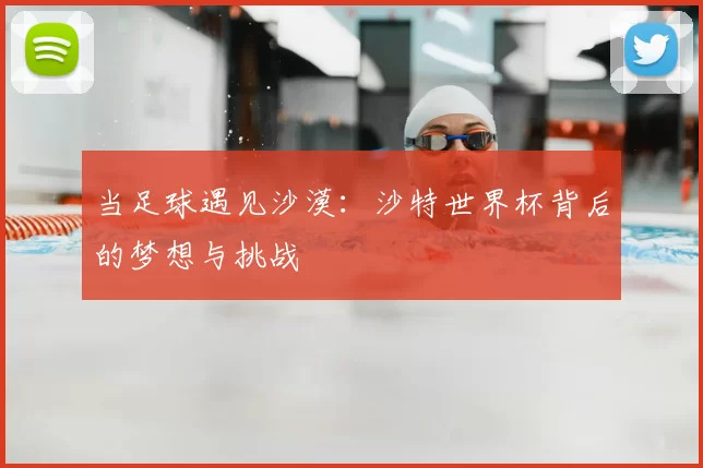 当足球遇见沙漠：沙特世界杯背后的梦想与挑战