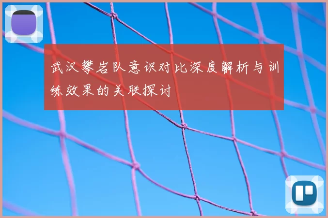 武汉攀岩队意识对比深度解析与训练效果的关联探讨