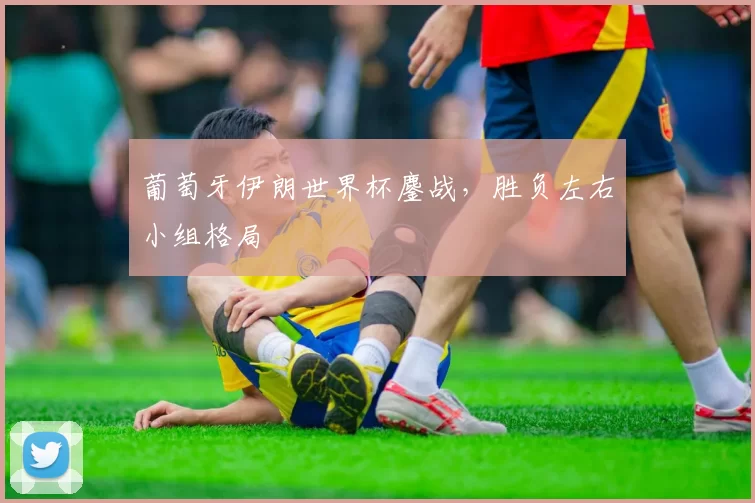 葡萄牙伊朗世界杯鏖战，胜负左右小组格局