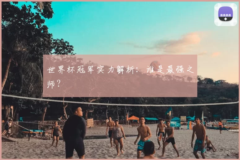 世界杯冠军实力解析:谁是最强之师?