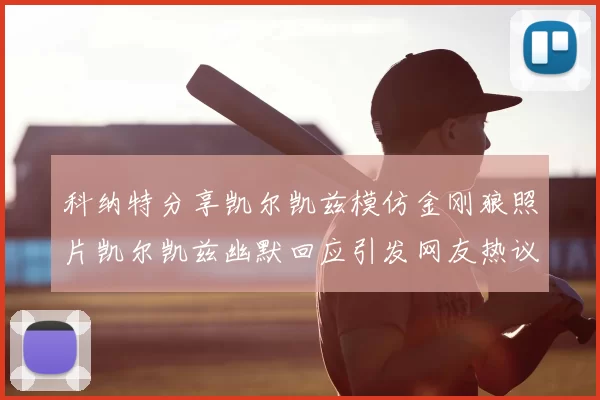 科纳特分享凯尔凯兹模仿金刚狼照片凯尔凯兹幽默回应引发网友热议