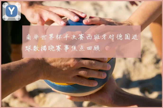 南非世界杯半决赛西班牙对德国进球数揭晓赛事焦点回顾