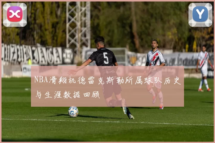 NBA滑翔机德雷克斯勒所属球队历史与生涯数据回顾