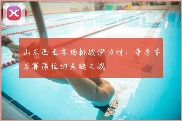 山东西王客场挑战伊力特，争夺季后赛席位的关键之战