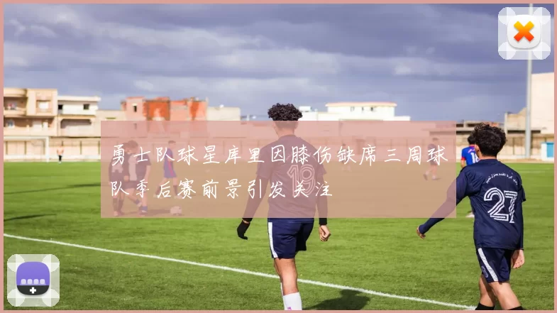 勇士队球星库里因膝伤缺席三周球队季后赛前景引发关注