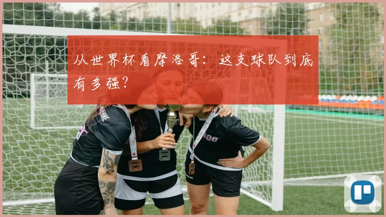 从世界杯看摩洛哥：这支球队到底有多强？