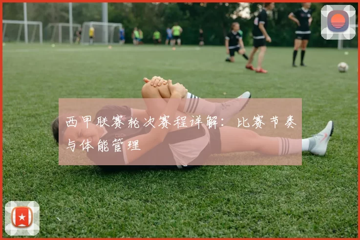 西甲联赛轮次赛程详解：比赛节奏与体能管理