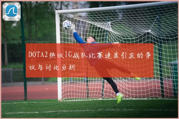 DOTA2热议IG战队比赛速度引发的争议与讨论分析