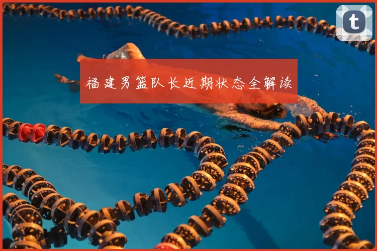 福建男篮队长近期状态全解读