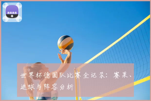 世界杯德国队比赛全记录：赛果、进球与阵容分析