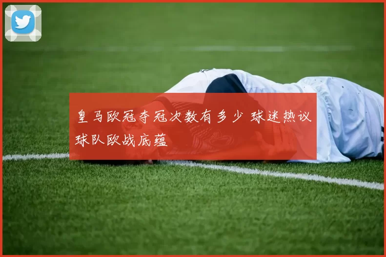 皇马欧冠夺冠次数有多少 球迷热议球队欧战底蕴