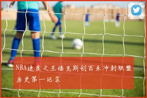 NBA速度之王福克斯创百米冲刺联盟历史第一记录