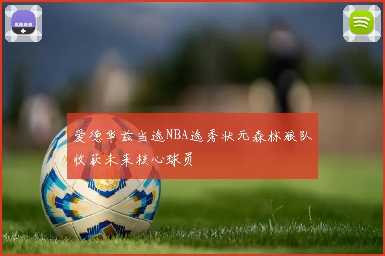 爱德华兹当选NBA选秀状元森林狼队收获未来核心球员