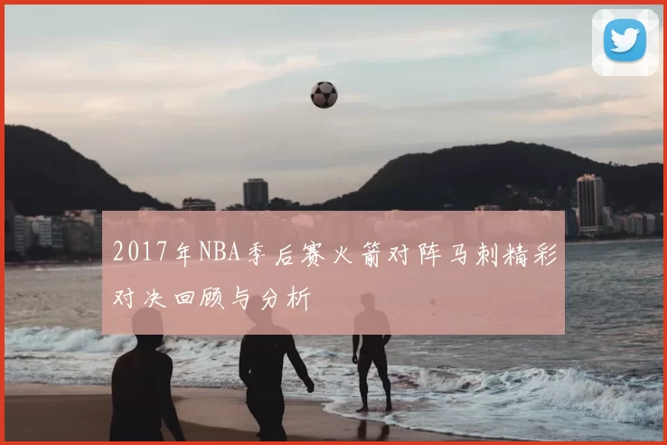 2017年NBA季后赛火箭对阵马刺精彩对决回顾与分析