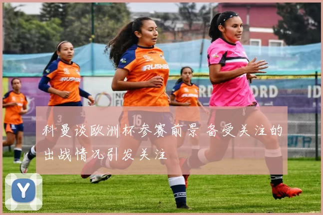 科曼谈欧洲杯参赛前景 备受关注的出战情况引发关注