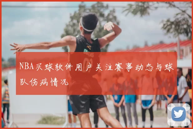 NBA买球软件用户关注赛事动态与球队伤病情况
