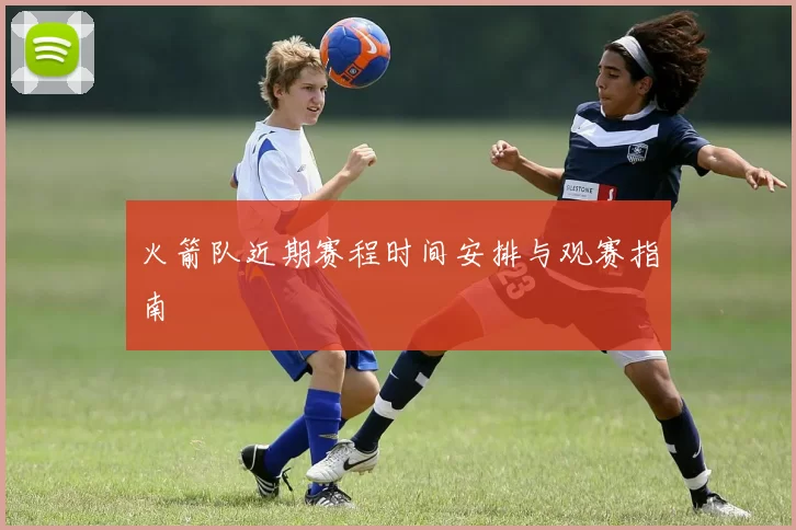 火箭队近期赛程时间安排与观赛指南