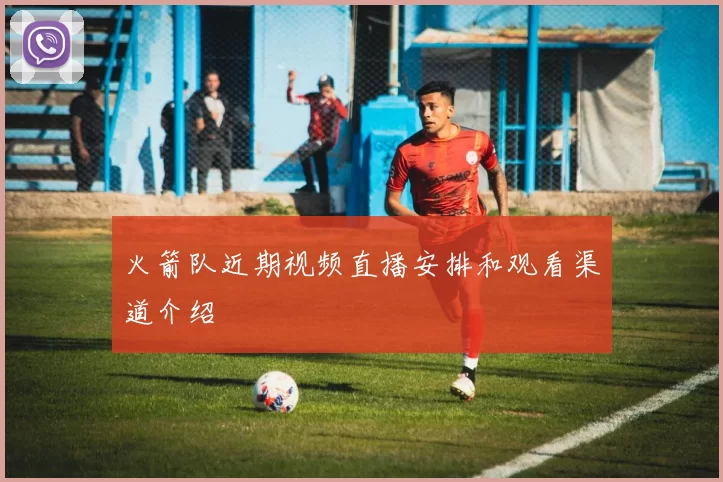 火箭队近期视频直播安排和观看渠道介绍