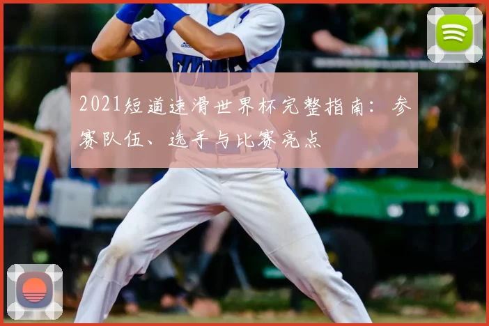 2021短道速滑世界杯完整指南：参赛队伍、选手与比赛亮点