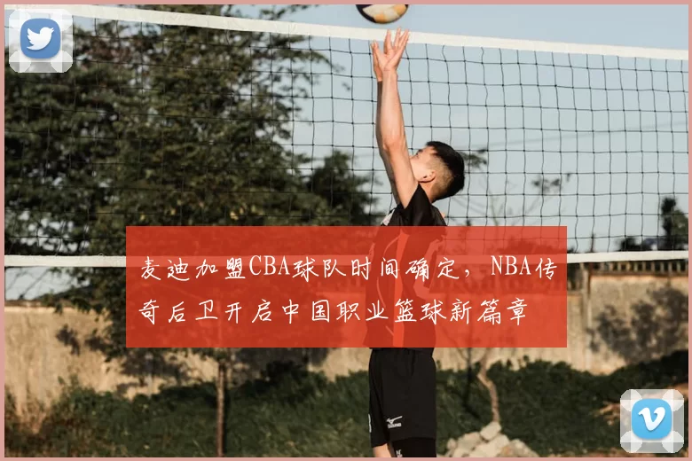 麦迪加盟CBA球队时间确定，NBA传奇后卫开启中国职业篮球新篇章
