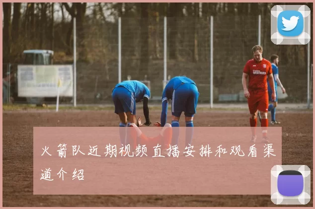 火箭队近期视频直播安排和观看渠道介绍