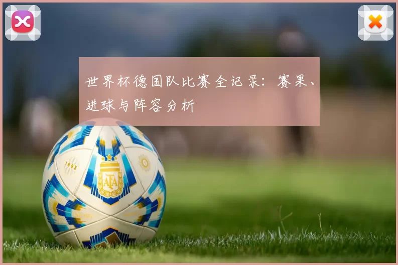 世界杯德国队比赛全记录:赛果、进球与阵容分析