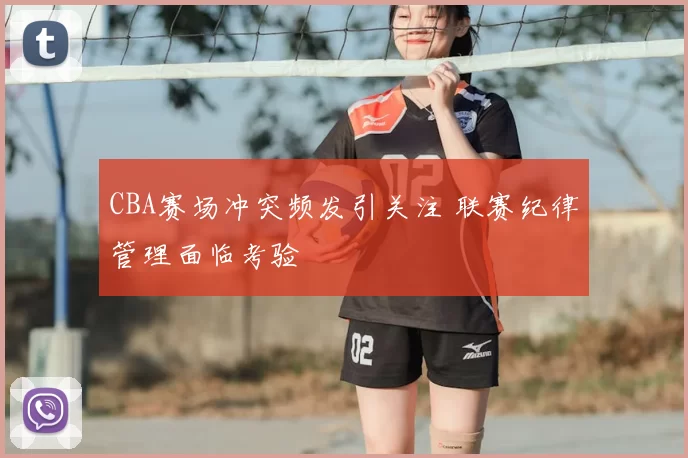 CBA赛场冲突频发引关注 联赛纪律管理面临考验