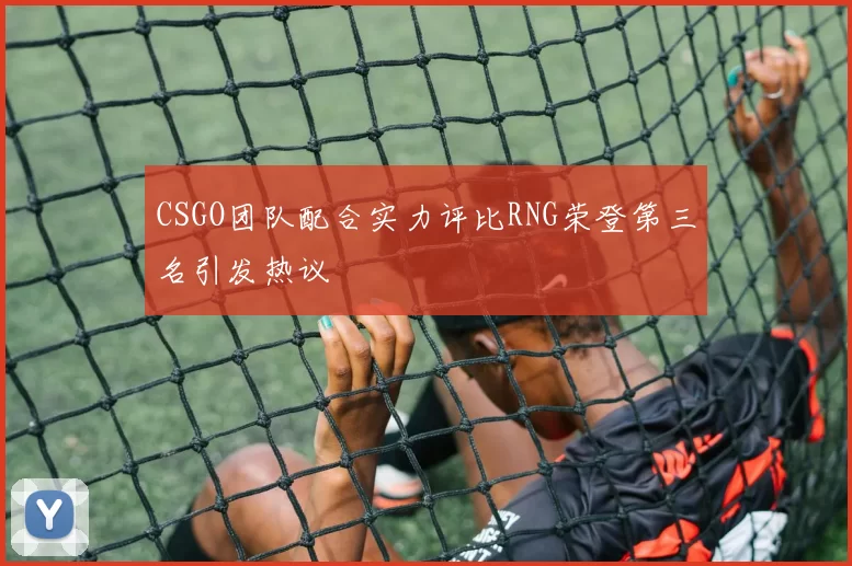 CSGO团队配合实力评比RNG荣登第三名引发热议