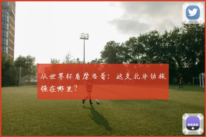 从世界杯看摩洛哥：这支北非劲旅强在哪里？