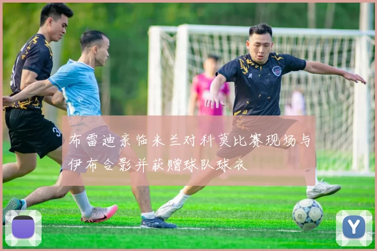 布雷迪亲临米兰对科莫比赛现场与伊布合影并获赠球队球衣