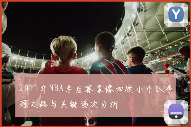 2011年NBA季后赛录像回顾小牛队夺冠之路与关键场次分析
