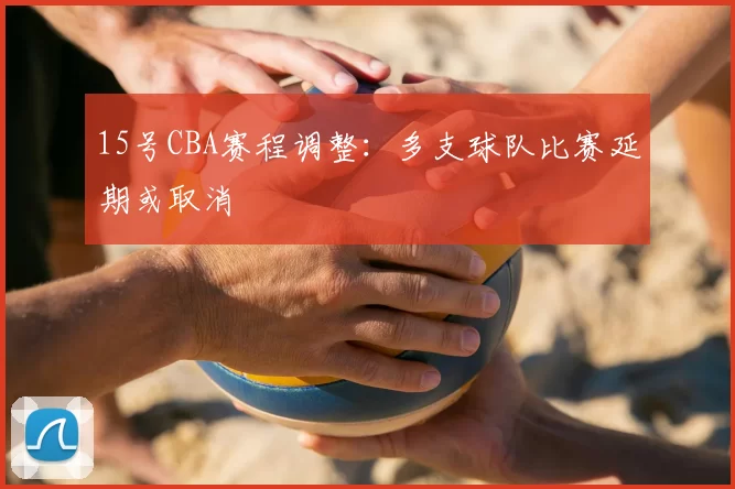 15号CBA赛程调整：多支球队比赛延期或取消