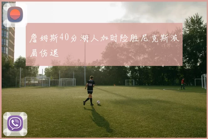 詹姆斯40分湖人加时险胜尼克斯浓眉伤退