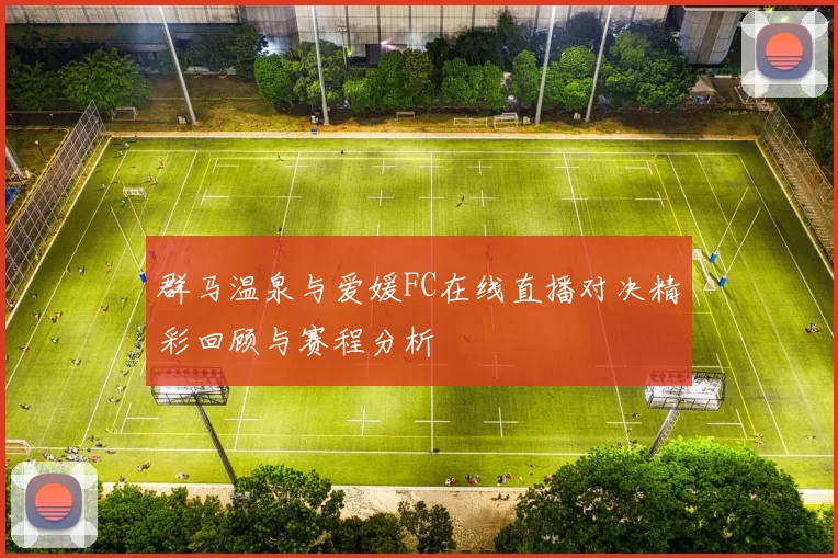 群马温泉与爱媛FC在线直播对决精彩回顾与赛程分析