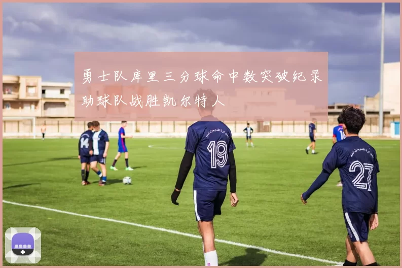 勇士队库里三分球命中数突破纪录助球队战胜凯尔特人
