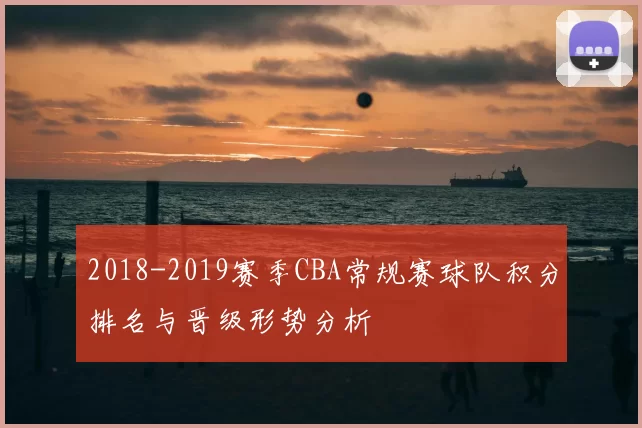 2018-2019赛季CBA常规赛球队积分排名与晋级形势分析