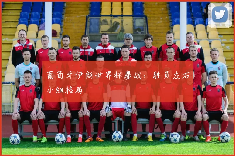 葡萄牙伊朗世界杯鏖战，胜负左右小组格局