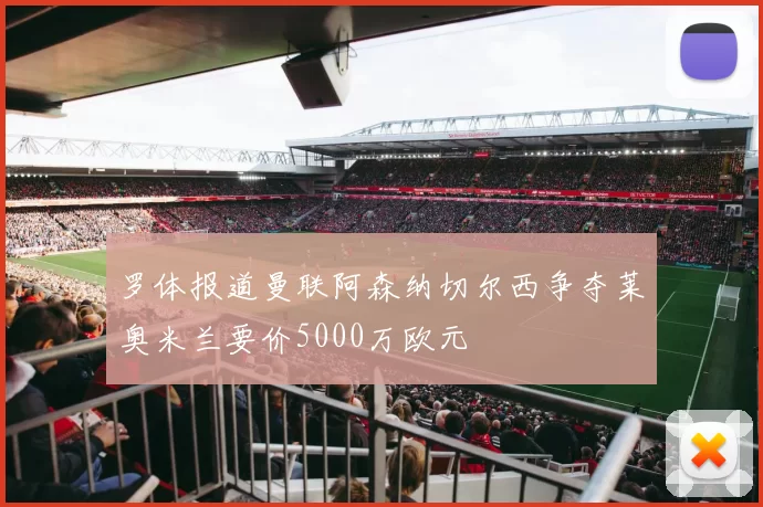 罗体报道曼联阿森纳切尔西争夺莱奥米兰要价5000万欧元