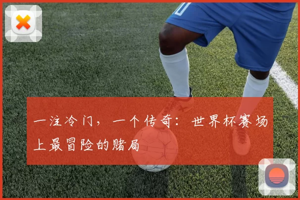 一注冷门，一个传奇：世界杯赛场上最冒险的赌局