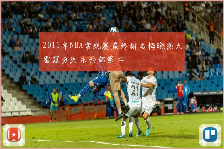2011年NBA常规赛最终排名揭晓热火雷霆分列东西部第二