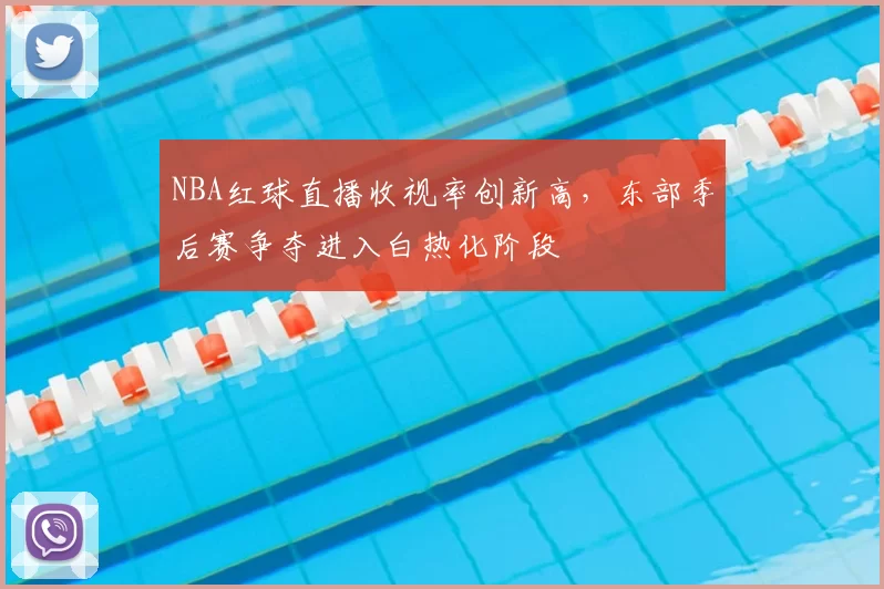NBA红球直播收视率创新高，东部季后赛争夺进入白热化阶段