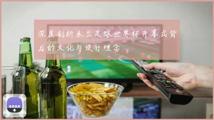 深度剖析米兰足球世界杯开幕式背后的文化与设计理念