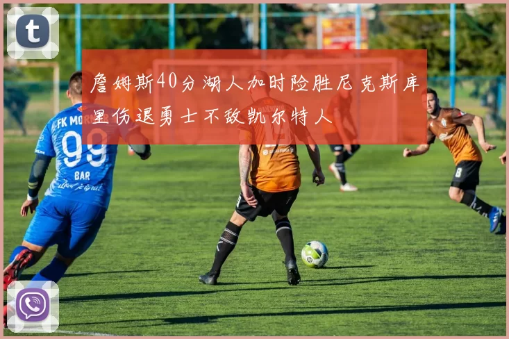 詹姆斯40分湖人加时险胜尼克斯库里伤退勇士不敌凯尔特人